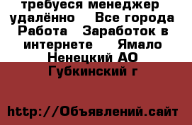 требуеся менеджер (удалённо) - Все города Работа » Заработок в интернете   . Ямало-Ненецкий АО,Губкинский г.